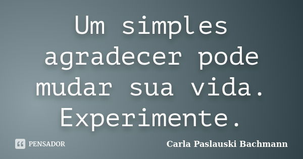 Um simples agradecer pode mudar sua vida. Experimente.... Frase de Carla Paslauski Bachmann.