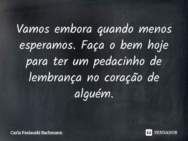 ⁠Vamos embora quando menos esperamos. Faça o bem hoje para ter um pedacinho de lembrança no coração de alguém.... Frase de Carla Paslauski Bachmann.