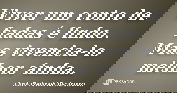 Viver um conto de fadas é lindo. Mas vivencia-lo melhor ainda.... Frase de Carla Paslauski Bachmann.