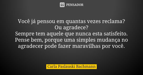 Você já pensou em quantas vezes reclama? Ou agradece? Sempre tem aquele que nunca esta satisfeito. Pense bem, porque uma simples mudança no agradecer pode fazer... Frase de Carla Paslauski Bachmann.