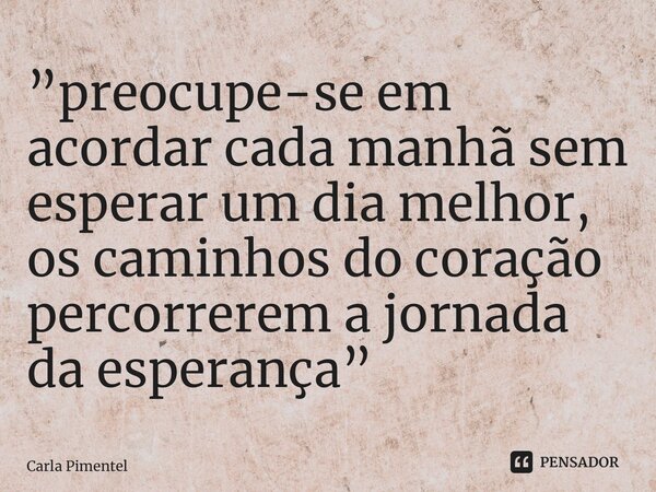 ⁠”preocupe-se em acordar cada manhã sem esperar um dia melhor, os caminhos do coração percorrerem a jornada da esperança”... Frase de Carla Pimentel.