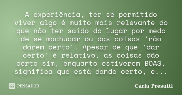 A experiência, ter se permitido viver algo é muito mais relevante do que não ter saído do lugar por medo de se machucar ou das coisas 'não darem certo'. Apesar ... Frase de Carla Presutti.