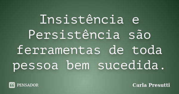 Insistência e Persistência são ferramentas de toda pessoa bem sucedida.... Frase de Carla Presutti.