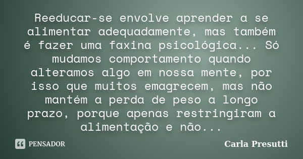 Reeducar-se envolve aprender a se alimentar adequadamente, mas também é fazer uma faxina psicológica... Só mudamos comportamento quando alteramos algo em nossa ... Frase de Carla Presutti.