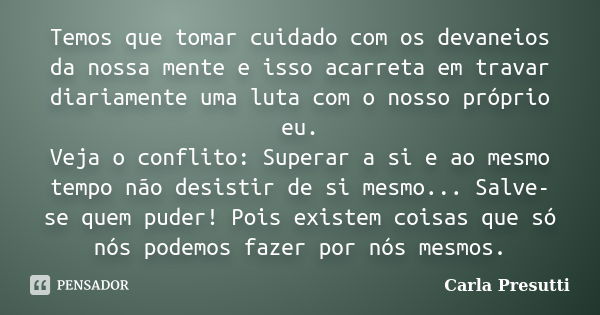 Temos que tomar cuidado com os devaneios da nossa mente e isso acarreta em travar diariamente uma luta com o nosso próprio eu. Veja o conflito: Superar a si e a... Frase de Carla Presutti.