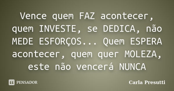 Vence quem FAZ acontecer, quem INVESTE, se DEDICA, não MEDE ESFORÇOS... Quem ESPERA acontecer, quem quer MOLEZA, este não vencerá NUNCA... Frase de Carla Presutti.