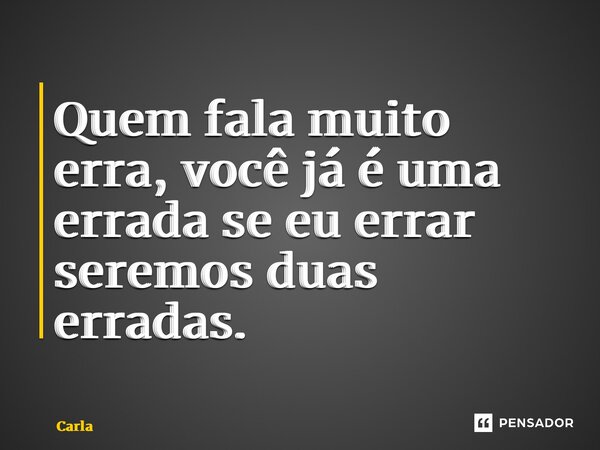 ⁠Quem fala muito erra, você já é uma errada se eu errar seremos duas erradas.... Frase de Carla.