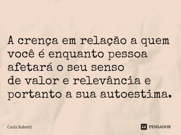 ⁠A crença em relaçãoa quem você éenquanto pessoa afetará o seu senso
de valor e relevância e portanto a sua autoestima.... Frase de Carla Rabetti.