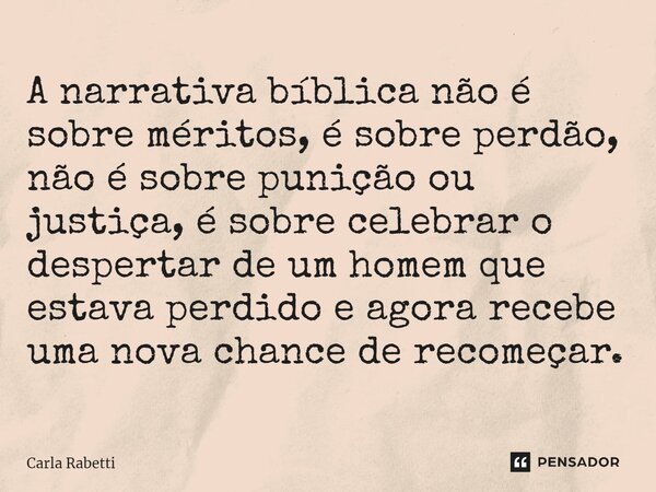 ⁠A narrativa bíblica não é sobre méritos, é sobre perdão, não é sobre punição ou justiça, é sobre celebrar o despertar de um homem que estava perdido e agora re... Frase de Carla Rabetti.