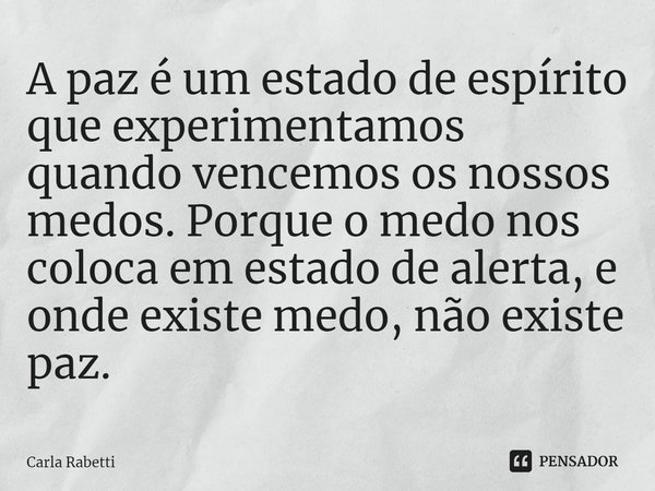 ⁠A paz é um estado de espírito que experimentamos quando vencemos os nossos medos. Porque o medo nos coloca em estado de alerta, e onde existe medo, não existe ... Frase de Carla Rabetti.