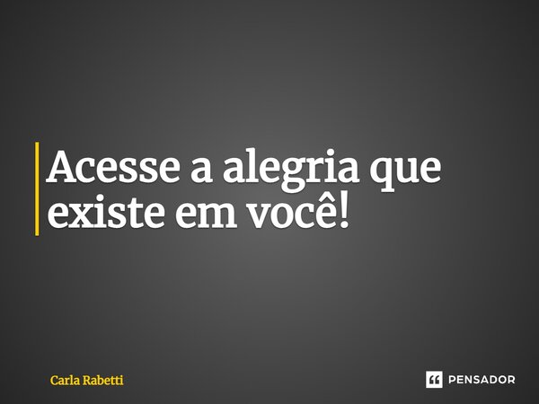 ⁠Acesse a alegria que existe em você!... Frase de Carla Rabetti.