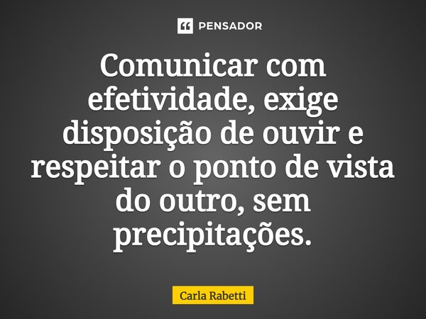 ⁠Comunicar com efetividade, exige disposição de ouvir e respeitar o ponto de vista do outro, sem precipitações.... Frase de Carla Rabetti.