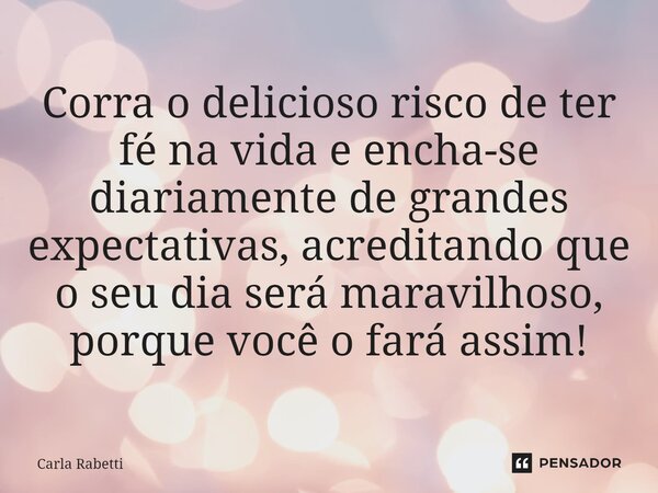 ⁠Corra o delicioso risco de ter fé na vida e encha-se diariamente de grandes expectativas, acreditando que o seu dia será maravilhoso, porque você o fará assim!... Frase de Carla Rabetti.