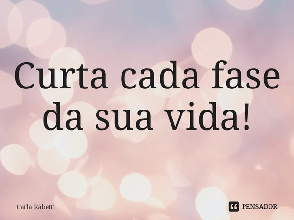 Curta cada fase da sua vida!... Frase de Carla Rabetti.