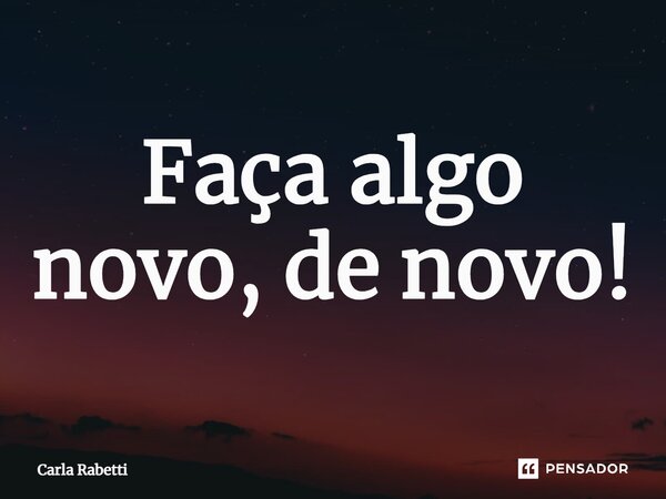 ⁠Faça algo novo, de novo!... Frase de Carla Rabetti.