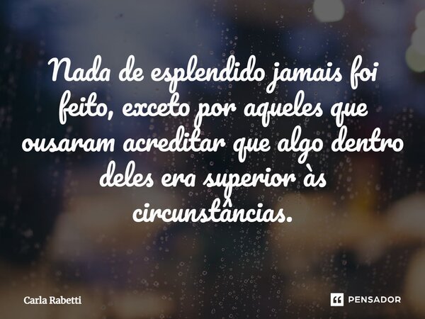 ⁠Nada de esplendido jamais foi feito, exceto por aqueles que ousaram acreditar que algo dentro deles era superior às circunstâncias.... Frase de Carla Rabetti.