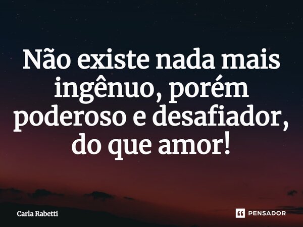 Não existe nada mais ingênuo, porém poderoso e desafiador, do que amor!... Frase de Carla Rabetti.