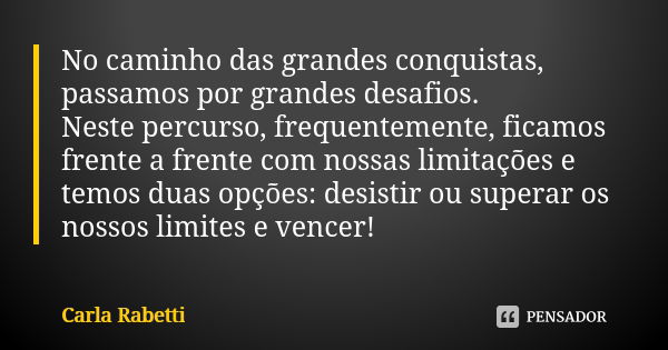 No caminho das grandes conquistas, passamos por grandes desafios. Neste percurso, frequentemente, ficamos frente a frente com nossas limitações e temos duas opç... Frase de Carla Rabetti.