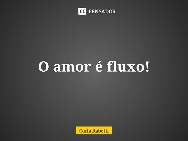 ⁠O amor é fluxo!... Frase de Carla Rabetti.