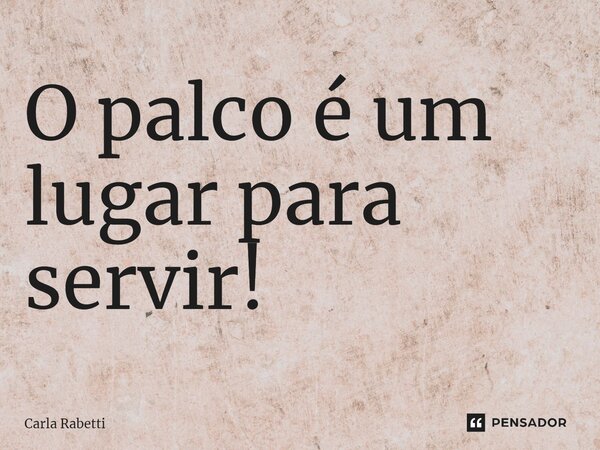 ⁠O palco é um lugar para servir!... Frase de Carla Rabetti.