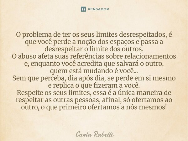 O problema de ter os seus limites desrespeitados, é que você perde a noção dos espaços e passa a desrespeitar o limite dos outros. O abuso afeta suas referênci... Frase de Carla Rabetti.