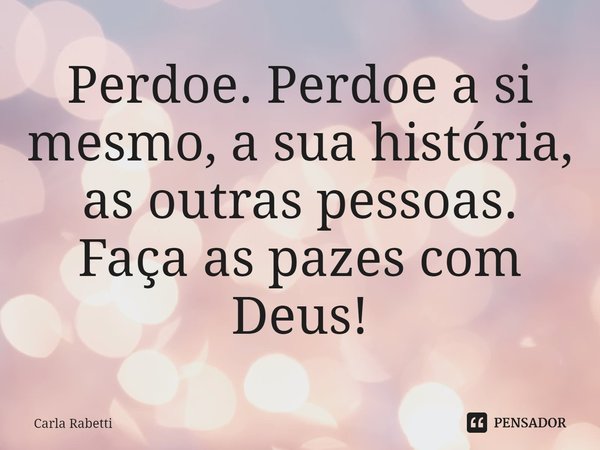 ⁠Perdoe. Perdoe a si mesmo, a sua história, as outras pessoas.
Faça as pazes com Deus!... Frase de Carla Rabetti.