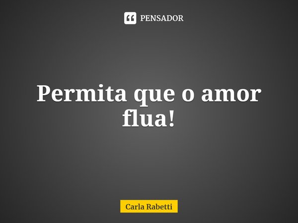 ⁠Permita que o amor flua!... Frase de Carla Rabetti.