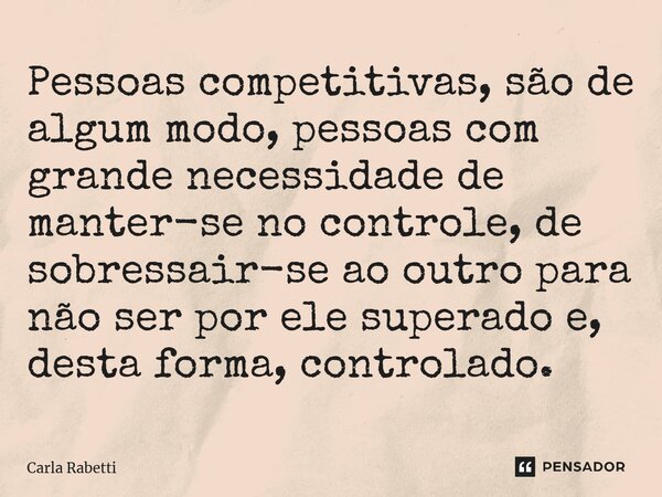 Pessoas competitivas, são de algum modo, pessoas com grande necessidade de manter-se no controle, de sobressair-se ao outro para não ser por ele superado e, des... Frase de Carla Rabetti.