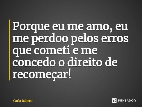 ⁠Porque eu me amo, eu me perdoo pelos erros que cometi e me concedo o direito de recomeçar!... Frase de Carla Rabetti.