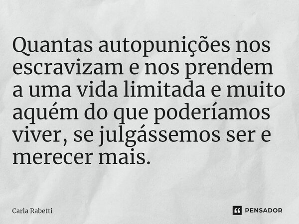 ⁠Quantas autopunições nos escravizam e nos prendem a uma vida limitada e muito aquém do que poderíamos viver, se julgássemos ser e merecer mais.... Frase de Carla Rabetti.