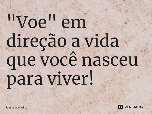 ⁠"Voe" em direção a vida que você nasceu para viver!... Frase de Carla Rabetti.