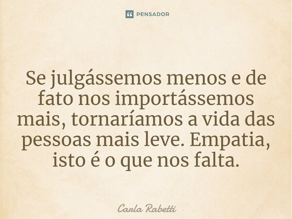 ⁠Se julgássemos menos e de fato nos importássemos mais, tornaríamos a vida das pessoas mais leve. Empatia, isto é o que nos falta.... Frase de Carla Rabetti.