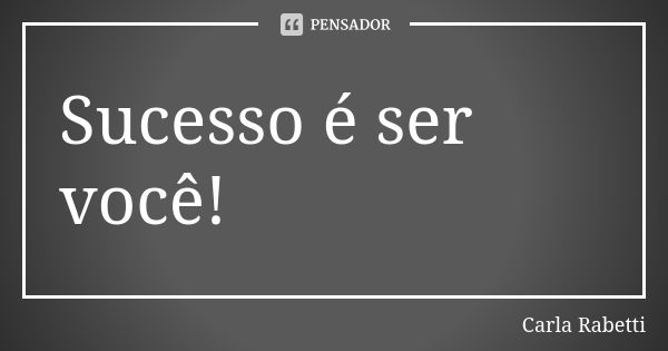 Sucesso é ser você!... Frase de Carla Rabetti.