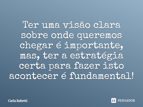 ⁠Ter uma visão clara sobre onde queremos chegar é importante, mas, ter a estratégia certa para fazer isto acontecer é fundamental!... Frase de Carla Rabetti.