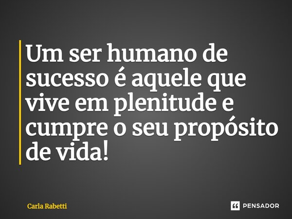 Um ser humano de sucesso é aquele que vive em plenitude e cumpre o seu propósito de vida!... Frase de Carla Rabetti.