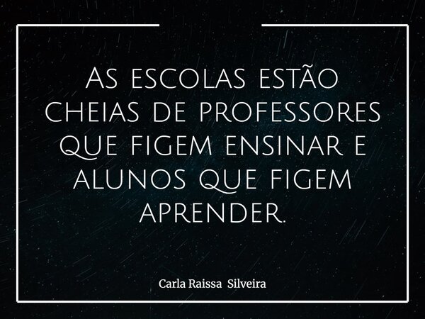 As escolas estão cheias de professores que figem ensinar e alunos que figem aprender.... Frase de Carla Raissa Silveira.