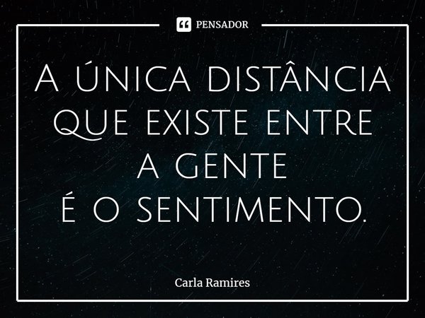 ⁠A única distância
que existe entre a gente
é o sentimento.... Frase de Carla Ramires.