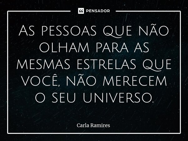 ⁠As pessoas que não olham para as mesmas estrelas que você, não merecem o seu universo.... Frase de Carla Ramires.