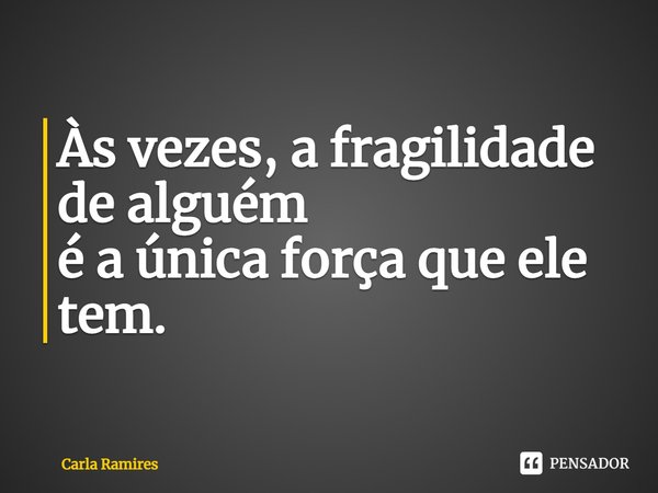 ⁠Às vezes, a fragilidade de alguém
é a única força que ele tem.... Frase de Carla Ramires.