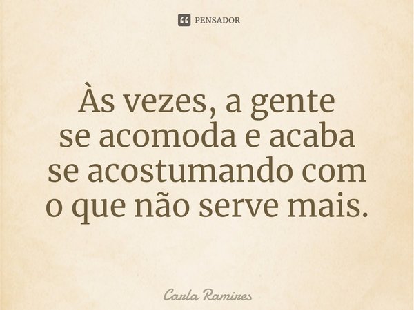 ⁠Às vezes, a gente
se acomoda e acaba
se acostumando com
o que não serve mais.... Frase de Carla Ramires.