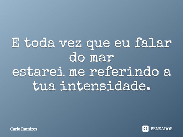 ⁠E toda vez que eu falar do mar
estarei me referindo a tua intensidade.... Frase de Carla Ramires.