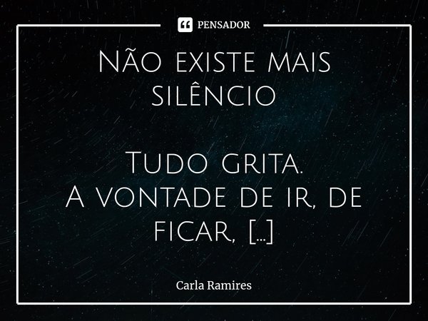 Não existe mais silêncio Tudo grita. A vontade de ir, de ficar, De poder numa mais lembrar Da tua pele que contrasta Com a minha, que me molha Sem me tocar... D... Frase de Carla Ramires.