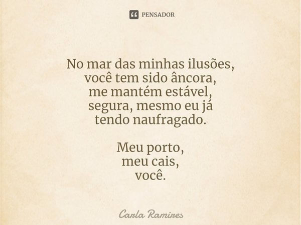 ⁠No mar das minhas ilusões,
você tem sido âncora,
me mantém estável,
segura, mesmo eu já
tendo naufragado. Meu porto,
meu cais,
você.... Frase de Carla Ramires.
