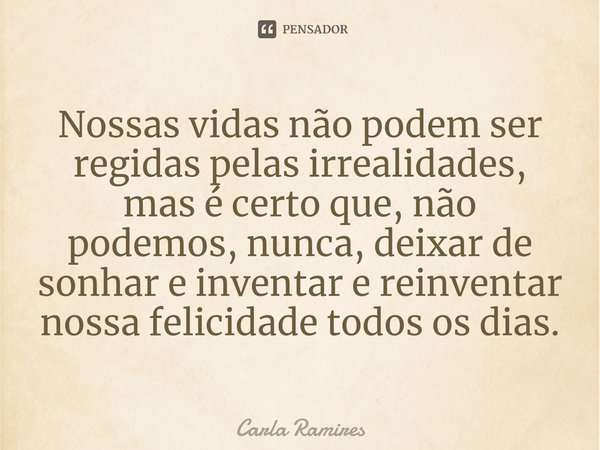 ⁠Nossas vidas não podem ser regidas pelas irrealidades, mas é certo que, não podemos, nunca, deixar de sonhar e inventar e reinventar nossa felicidade todos os ... Frase de Carla Ramires.