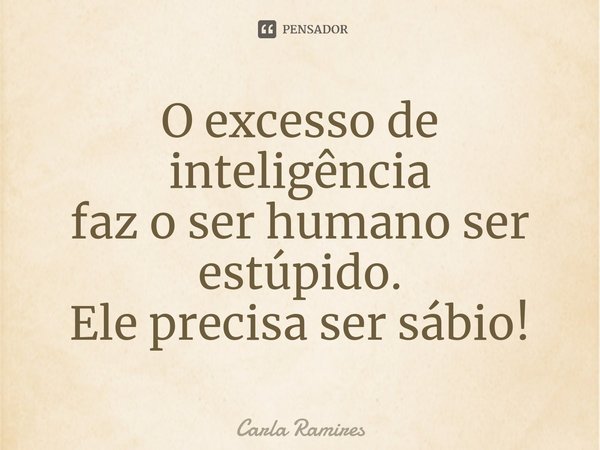 ⁠O excesso de inteligência
faz o ser humano ser estúpido.
Ele precisa ser sábio!... Frase de Carla Ramires.