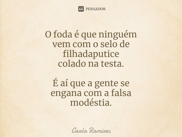 ⁠O foda é que ninguém
vem com o selo de
filhadaputice
colado na testa. É aí que a gente se
engana com a falsa
modéstia.... Frase de Carla Ramires.
