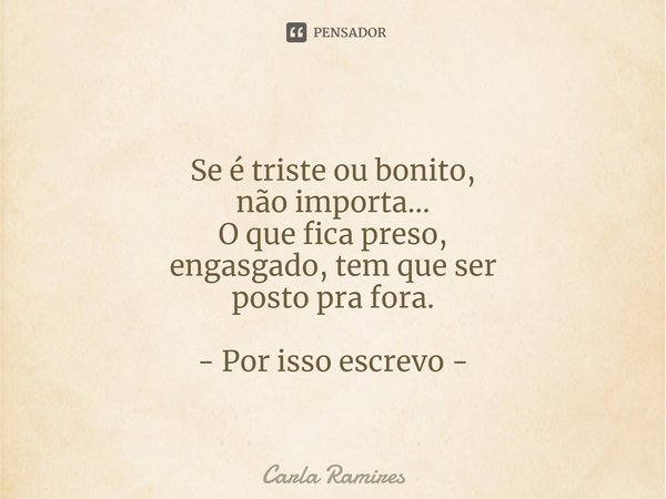⁠Se é triste ou bonito,
não importa...
O que fica preso,
engasgado, tem que ser
posto pra fora. - Por isso escrevo -... Frase de Carla Ramires.