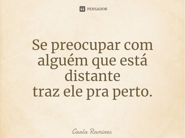 ⁠Se preocupar com alguém que está distante traz ele pra perto.... Frase de Carla Ramires.