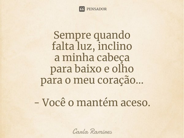 ⁠Sempre quando
falta luz, inclino
a minha cabeça
para baixo e olho
para o meu coração... - Você o mantém aceso.... Frase de Carla Ramires.