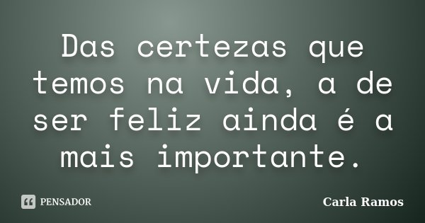 Das certezas que temos na vida, a de ser feliz ainda é a mais importante.... Frase de Carla Ramos.